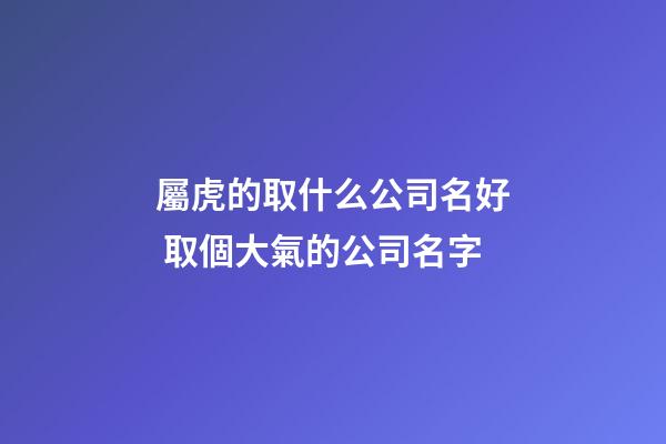 屬虎的取什么公司名好 取個大氣的公司名字-第1張-公司起名-玄機派